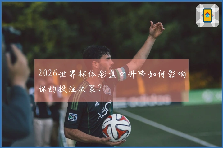 2026世界杯体彩盘口升降如何影响你的投注决策？