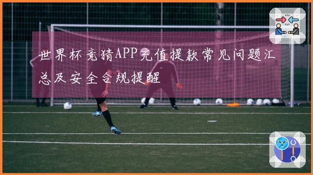 世界杯竞猜APP充值提款常见问题汇总及安全合规提醒