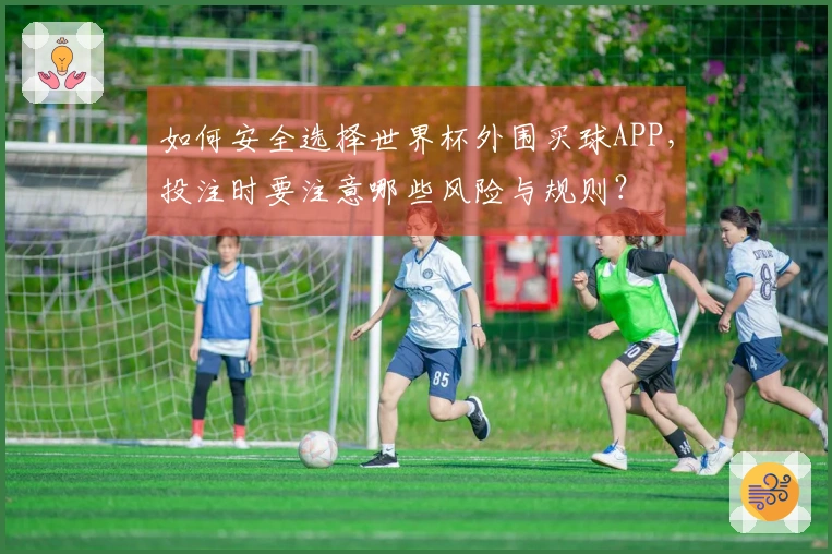 如何安全选择世界杯外围买球APP，投注时要注意哪些风险与规则？