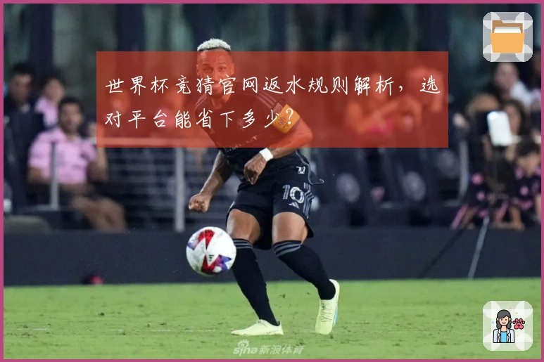 世界杯竞猜官网返水规则解析，选对平台能省下多少？