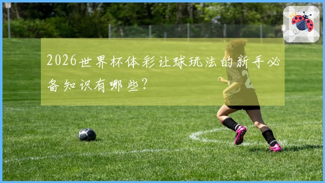 2026世界杯体彩让球玩法的新手必备知识有哪些？