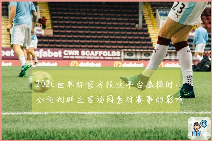 2026世界杯官方投注平台选择时，如何判断主客场因素对赛事的影响