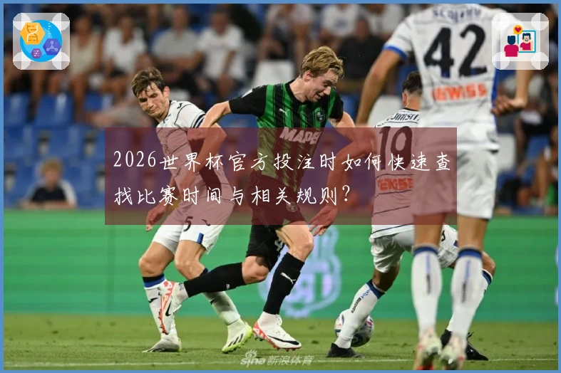 2026世界杯官方投注时如何快速查找比赛时间与相关规则？