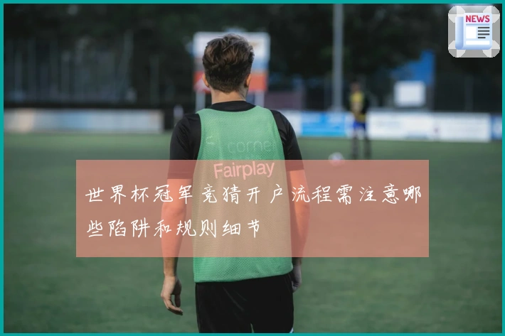 世界杯冠军竞猜开户流程需注意哪些陷阱和规则细节