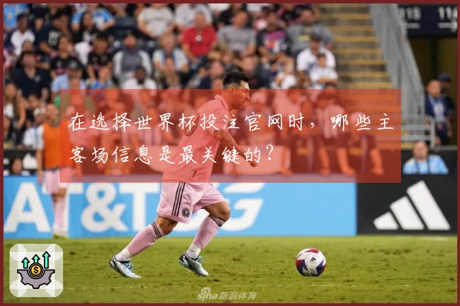 在选择世界杯投注官网时，哪些主客场信息是最关键的？
