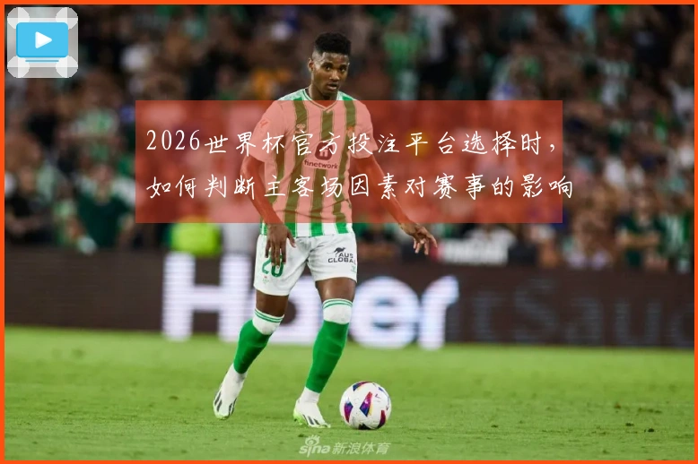 2026世界杯官方投注平台选择时，如何判断主客场因素对赛事的影响