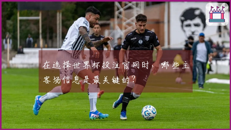 在选择世界杯投注官网时，哪些主客场信息是最关键的？