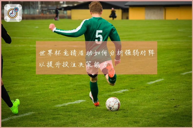 世界杯竞猜活动如何分析强弱对阵以提升投注决策能力