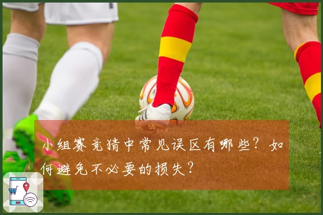 小组赛竞猜中常见误区有哪些？如何避免不必要的损失？
