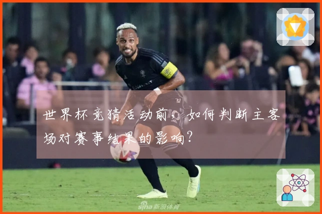 世界杯竞猜活动前，如何判断主客场对赛事结果的影响？