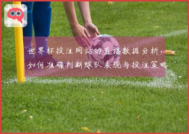 世界杯投注网站的直播数据分析，如何准确判断球队表现与投注策略？