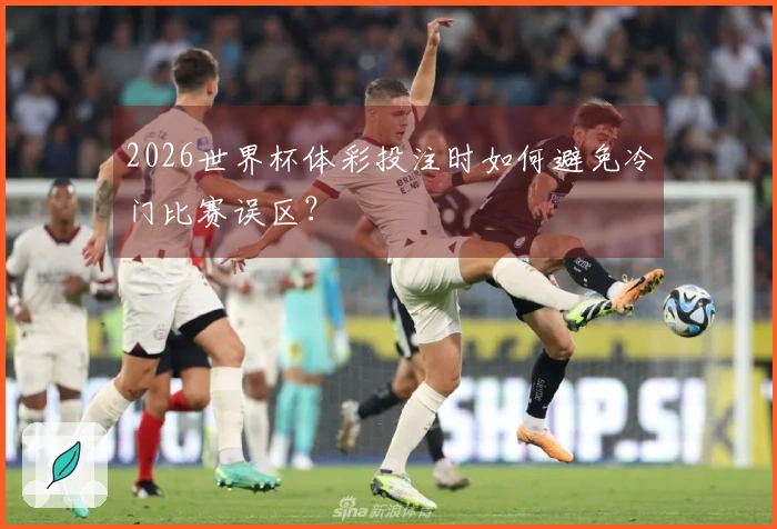 2026世界杯体彩投注时如何避免冷门比赛误区？