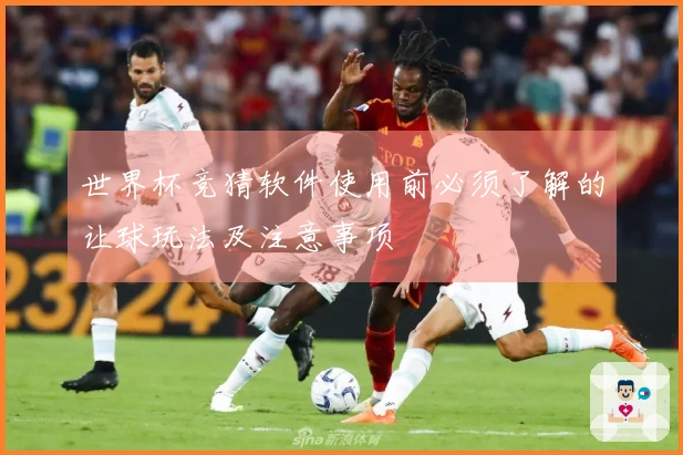 世界杯竞猜软件使用前必须了解的让球玩法及注意事项