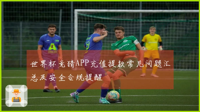 世界杯竞猜APP充值提款常见问题汇总及安全合规提醒