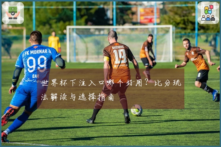 世界杯下注入口哪个好用？比分玩法解读与选择指南