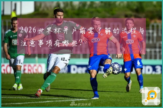 2026世界杯开户前需了解的流程与注意事项有哪些？