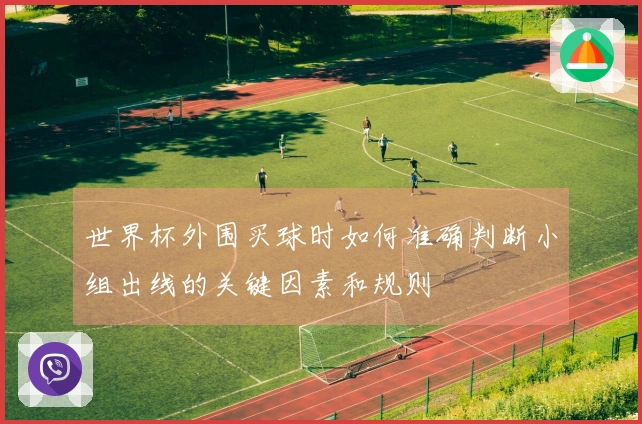 世界杯外围买球时如何准确判断小组出线的关键因素和规则