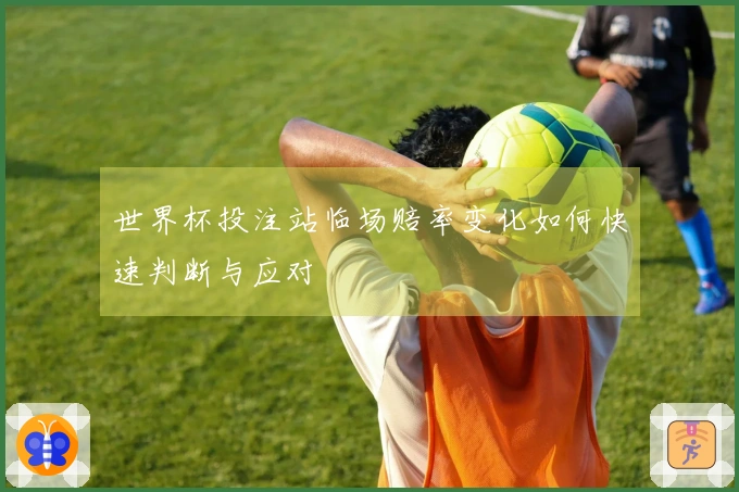 世界杯投注站临场赔率变化如何快速判断与应对