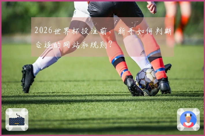 2026世界杯投注前，新手如何判断合适的网站和规则？