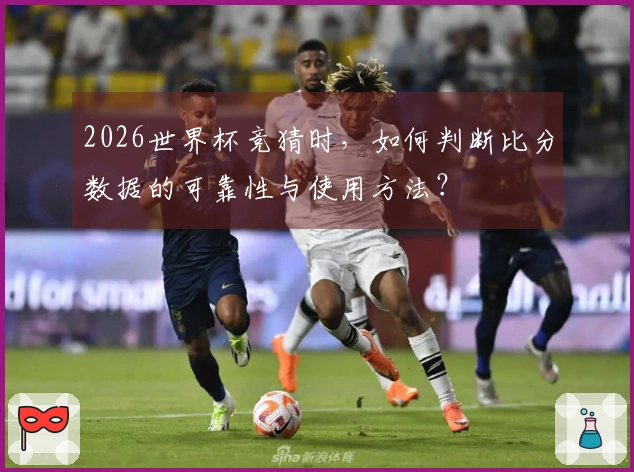 2026世界杯竞猜时，如何判断比分数据的可靠性与使用方法？