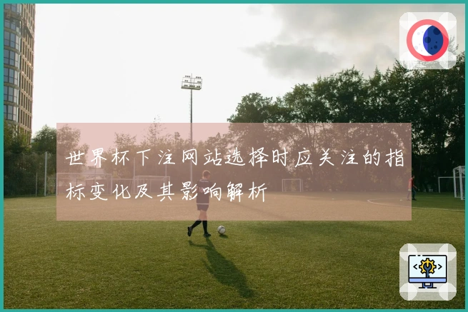 世界杯下注网站选择时应关注的指标变化及其影响解析
