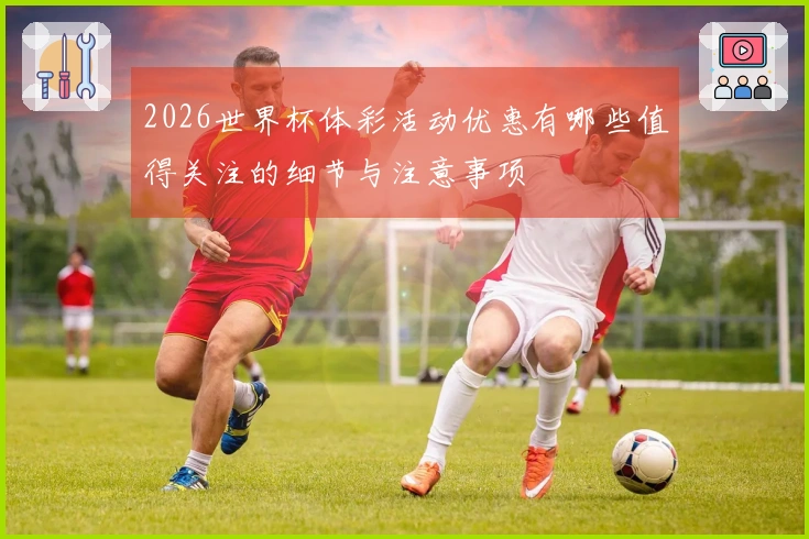 2026世界杯体彩活动优惠有哪些值得关注的细节与注意事项