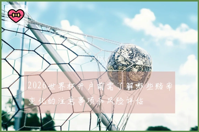 2026世界杯开户前需了解哪些赔率变化的注意事项和风险评估