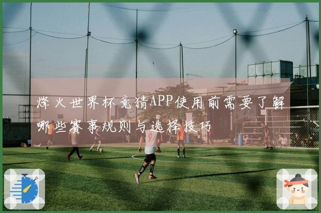 烽火世界杯竞猜APP使用前需要了解哪些赛事规则与选择技巧