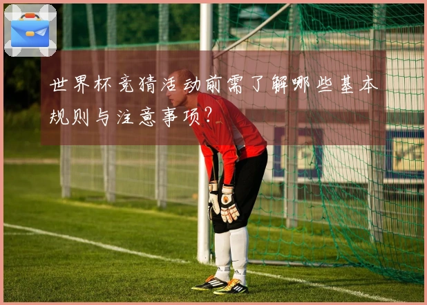 世界杯竞猜活动前需了解哪些基本规则与注意事项？