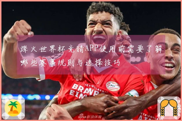 烽火世界杯竞猜APP使用前需要了解哪些赛事规则与选择技巧