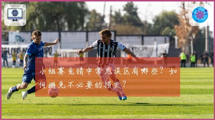 小组赛竞猜中常见误区有哪些？如何避免不必要的损失？