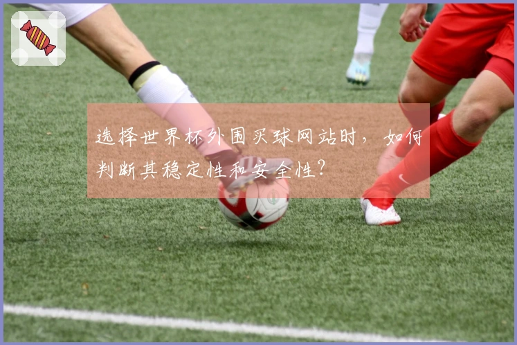 选择世界杯外围买球网站时，如何判断其稳定性和安全性？