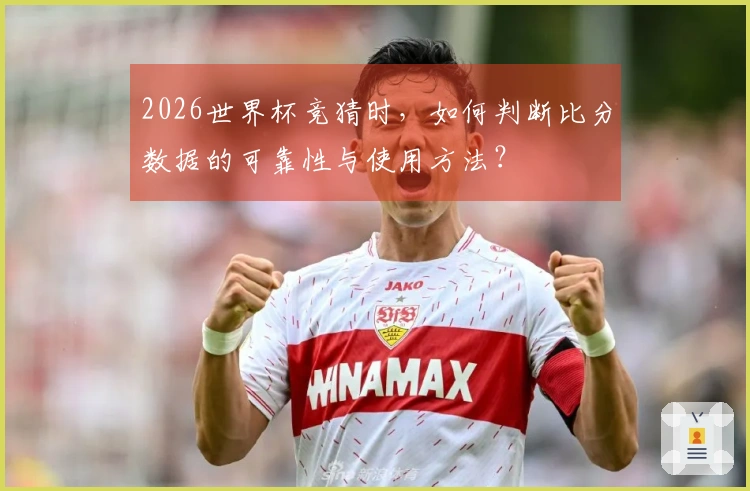 2026世界杯竞猜时，如何判断比分数据的可靠性与使用方法？