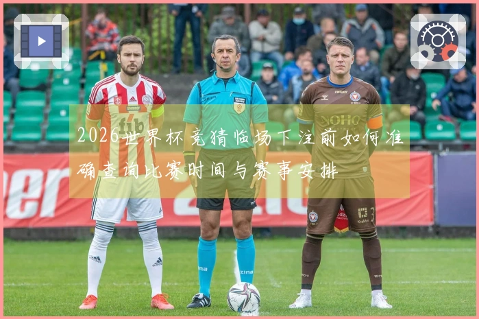 2026世界杯竞猜临场下注前如何准确查询比赛时间与赛事安排