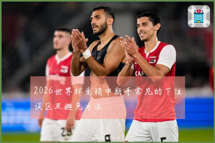 2026世界杯竞猜中新手常见的下注误区及避免方法