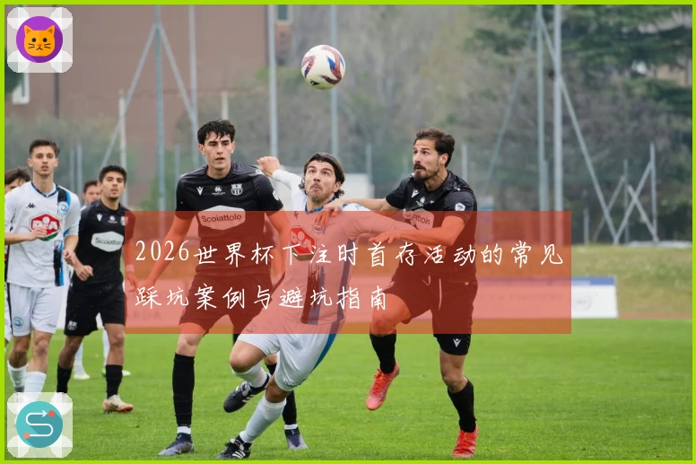 2026世界杯下注时首存活动的常见踩坑案例与避坑指南