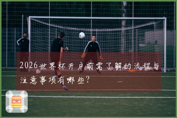 2026世界杯开户前需了解的流程与注意事项有哪些？