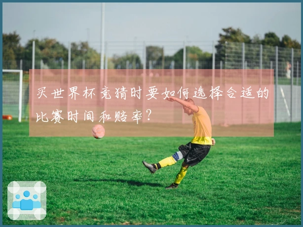 买世界杯竞猜时要如何选择合适的比赛时间和赔率？
