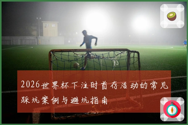 2026世界杯下注时首存活动的常见踩坑案例与避坑指南