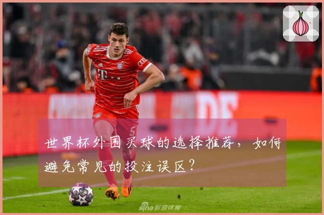 世界杯外围买球的选择推荐，如何避免常见的投注误区？
