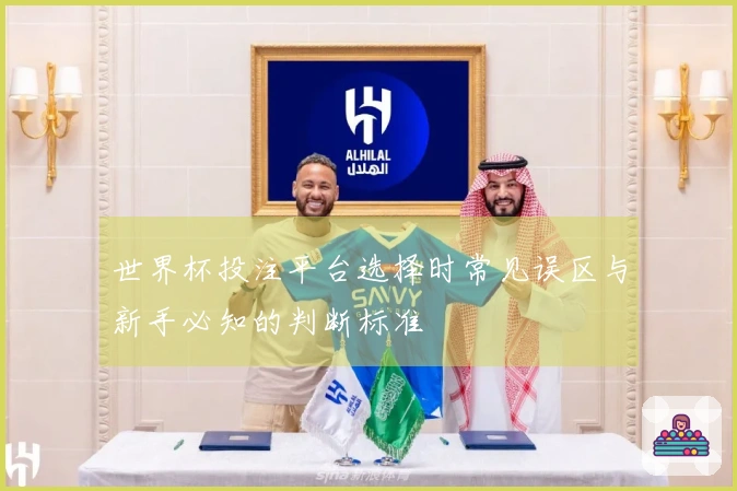 世界杯投注平台选择时常见误区与新手必知的判断标准