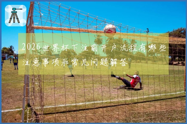 2026世界杯下注前开户流程有哪些注意事项和常见问题解答
