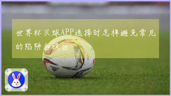 世界杯买球APP选择时怎样避免常见的陷阱和误区