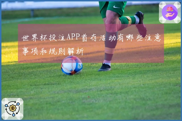 世界杯投注APP首存活动有哪些注意事项和规则解析