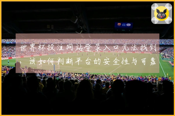 世界杯投注网站登录入口无法找到，该如何判断平台的安全性与可靠性？