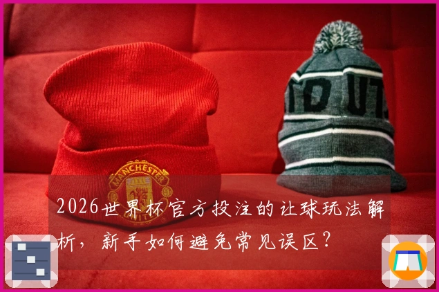 2026世界杯官方投注的让球玩法解析，新手如何避免常见误区？