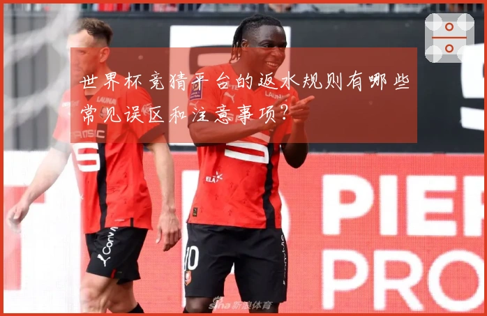 世界杯竞猜平台的返水规则有哪些常见误区和注意事项？