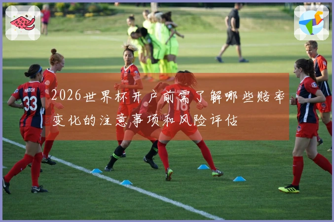 2026世界杯开户前需了解哪些赔率变化的注意事项和风险评估