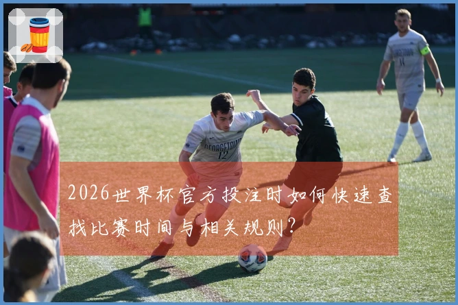 2026世界杯官方投注时如何快速查找比赛时间与相关规则？