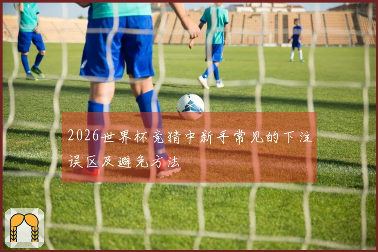 2026世界杯竞猜中新手常见的下注误区及避免方法